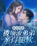 病态热恋，被顶流弟弟亲的腿软